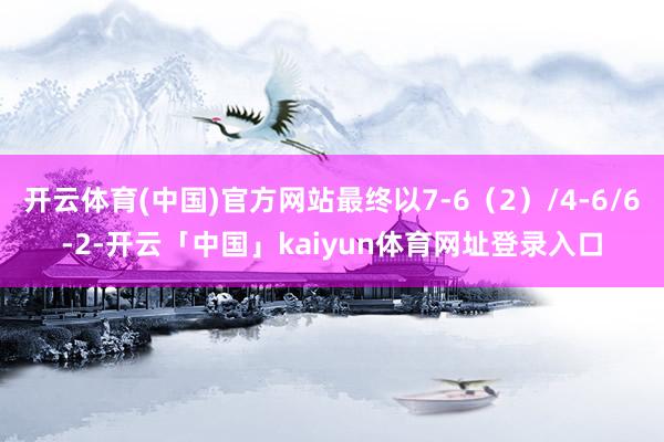 开云体育(中国)官方网站最终以7-6（2）/4-6/6-2-开云「中国」kaiyun体育网址登录入口