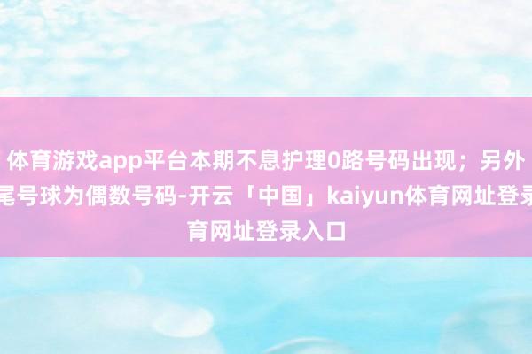 体育游戏app平台本期不息护理0路号码出现；另外上期尾号球为偶数号码-开云「中国」kaiyun体育网址登录入口