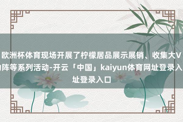 欧洲杯体育现场开展了柠檬居品展示展销、收集大V助阵等系列活动-开云「中国」kaiyun体育网址登录入口