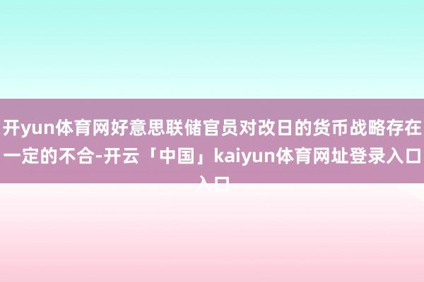 开yun体育网好意思联储官员对改日的货币战略存在一定的不合-开云「中国」kaiyun体育网址登录入口