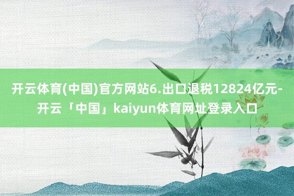 开云体育(中国)官方网站6.出口退税12824亿元-开云「中国」kaiyun体育网址登录入口