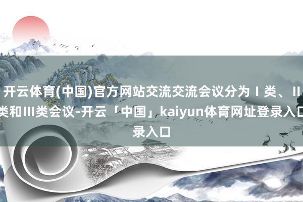 开云体育(中国)官方网站交流交流会议分为Ⅰ类、Ⅱ类和Ⅲ类会议-开云「中国」kaiyun体育网址登录入口