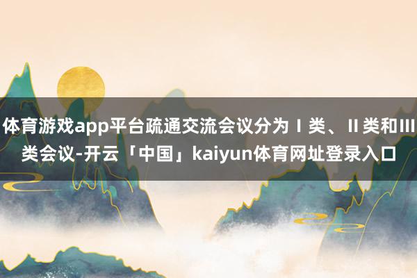 体育游戏app平台疏通交流会议分为Ⅰ类、Ⅱ类和Ⅲ类会议-开云「中国」kaiyun体育网址登录入口