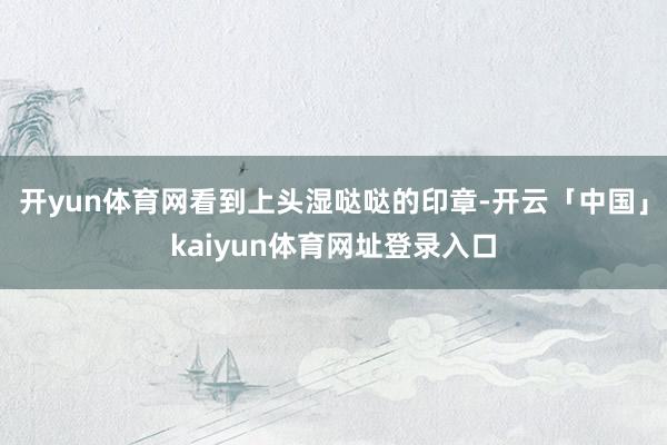 开yun体育网看到上头湿哒哒的印章-开云「中国」kaiyun体育网址登录入口