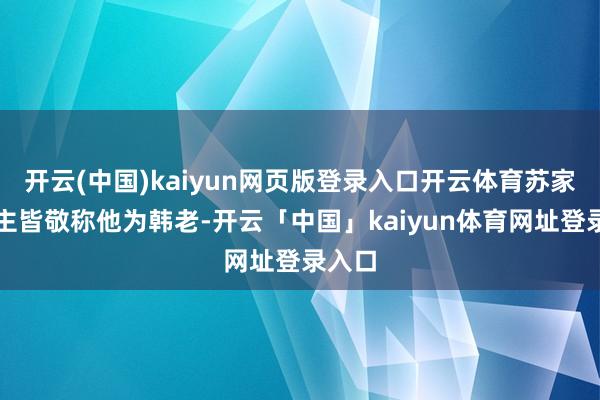 开云(中国)kaiyun网页版登录入口开云体育苏家东谈主皆敬称他为韩老-开云「中国」kaiyun体育网址登录入口