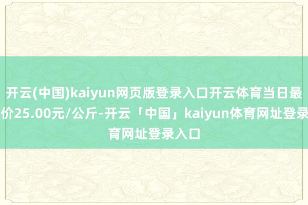 开云(中国)kaiyun网页版登录入口开云体育当日最高报价25.00元/公斤-开云「中国」kaiyun体育网址登录入口