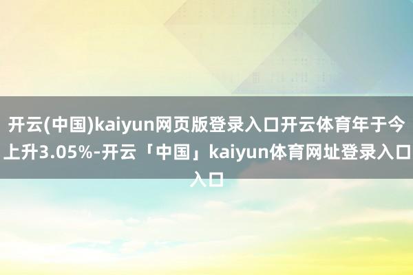 开云(中国)kaiyun网页版登录入口开云体育年于今上升3.05%-开云「中国」kaiyun体育网址登录入口