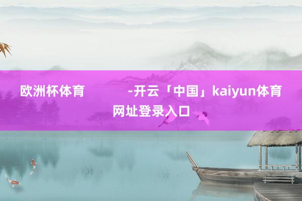 欧洲杯体育            -开云「中国」kaiyun体育网址登录入口