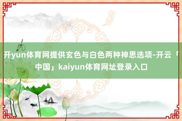 开yun体育网提供玄色与白色两种神思选项-开云「中国」kaiyun体育网址登录入口