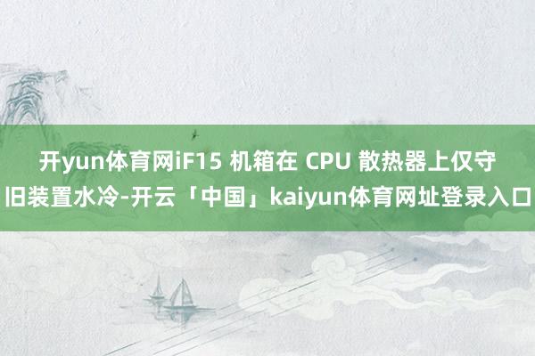 开yun体育网iF15 机箱在 CPU 散热器上仅守旧装置水冷-开云「中国」kaiyun体育网址登录入口