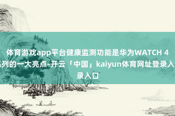 体育游戏app平台健康监测功能是华为WATCH 4系列的一大亮点-开云「中国」kaiyun体育网址登录入口