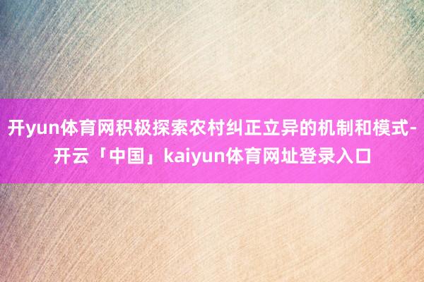 开yun体育网积极探索农村纠正立异的机制和模式-开云「中国」kaiyun体育网址登录入口