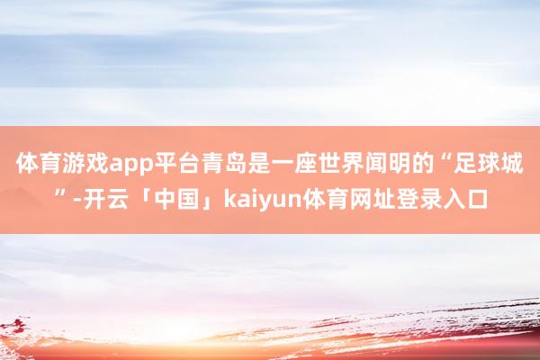 体育游戏app平台　　青岛是一座世界闻明的“足球城”-开云「中国」kaiyun体育网址登录入口