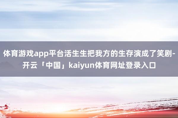 体育游戏app平台活生生把我方的生存演成了笑剧-开云「中国」kaiyun体育网址登录入口