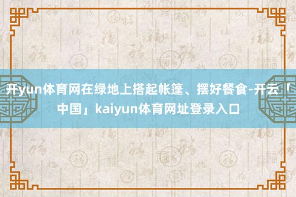 开yun体育网在绿地上搭起帐篷、摆好餐食-开云「中国」kaiyun体育网址登录入口