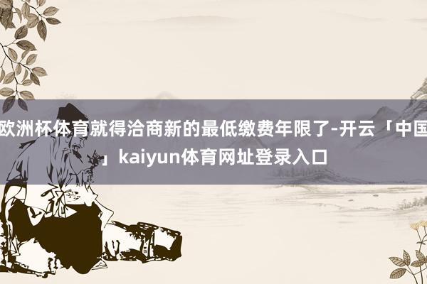 欧洲杯体育就得洽商新的最低缴费年限了-开云「中国」kaiyun体育网址登录入口