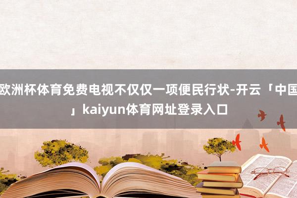 欧洲杯体育免费电视不仅仅一项便民行状-开云「中国」kaiyun体育网址登录入口