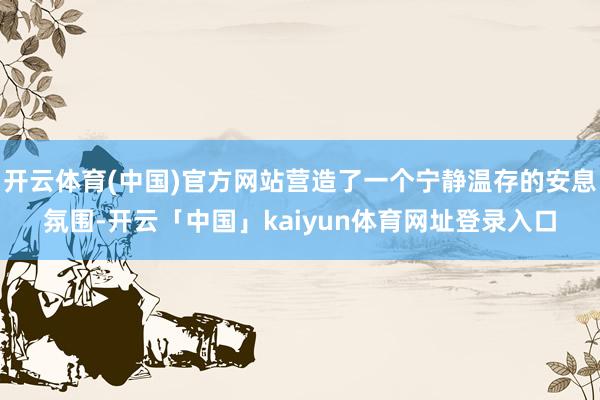 开云体育(中国)官方网站营造了一个宁静温存的安息氛围-开云「中国」kaiyun体育网址登录入口