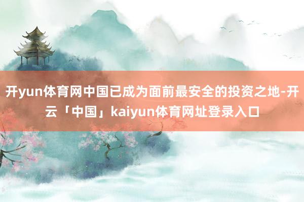 开yun体育网中国已成为面前最安全的投资之地-开云「中国」kaiyun体育网址登录入口