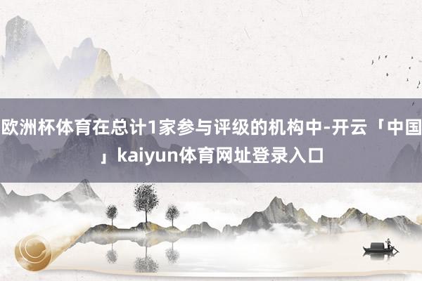 欧洲杯体育在总计1家参与评级的机构中-开云「中国」kaiyun体育网址登录入口