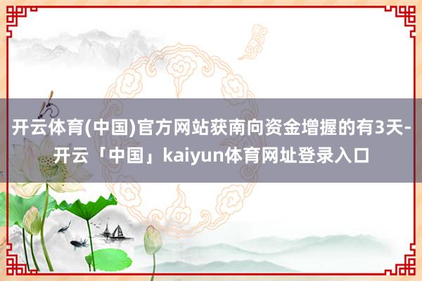 开云体育(中国)官方网站获南向资金增握的有3天-开云「中国」kaiyun体育网址登录入口