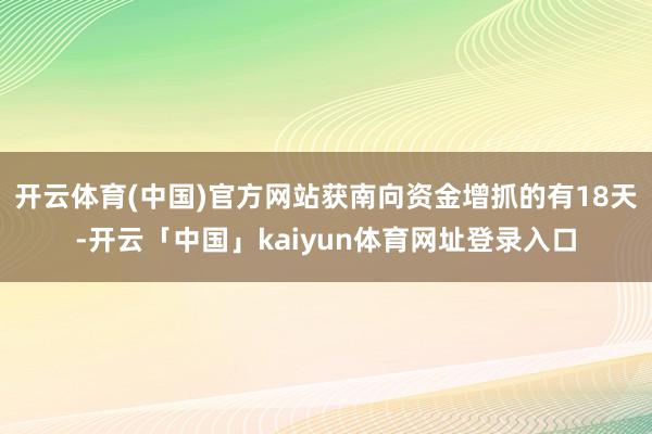 开云体育(中国)官方网站获南向资金增抓的有18天-开云「中国」kaiyun体育网址登录入口