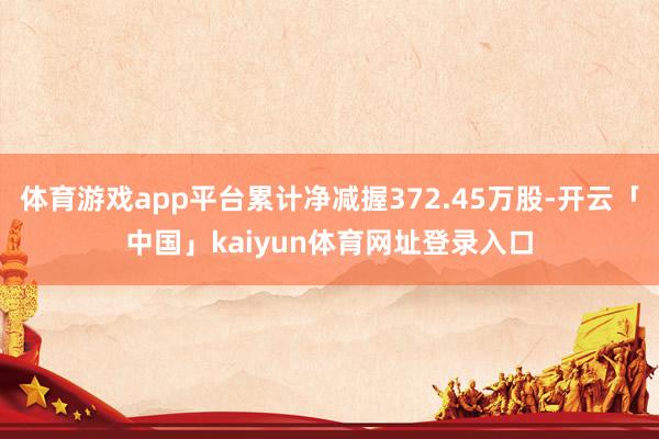 体育游戏app平台累计净减握372.45万股-开云「中国」kaiyun体育网址登录入口