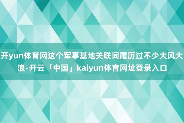 开yun体育网这个军事基地关联词履历过不少大风大浪-开云「中国」kaiyun体育网址登录入口