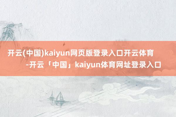 开云(中国)kaiyun网页版登录入口开云体育            -开云「中国」kaiyun体育网址登录入口