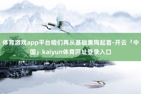 体育游戏app平台咱们再从基础熏陶起首-开云「中国」kaiyun体育网址登录入口