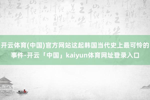 开云体育(中国)官方网站这起韩国当代史上最可怜的事件-开云「中国」kaiyun体育网址登录入口