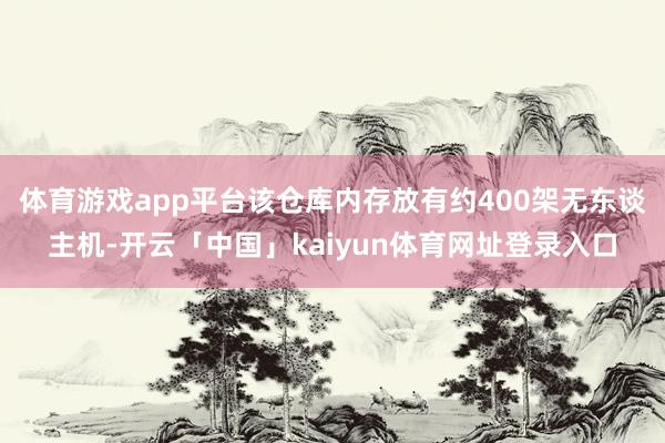 体育游戏app平台该仓库内存放有约400架无东谈主机-开云「中国」kaiyun体育网址登录入口