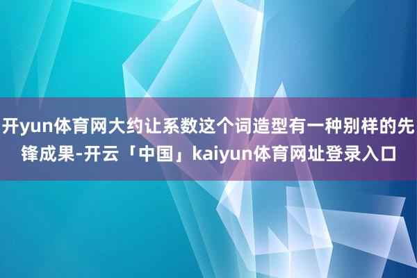 开yun体育网大约让系数这个词造型有一种别样的先锋成果-开云「中国」kaiyun体育网址登录入口