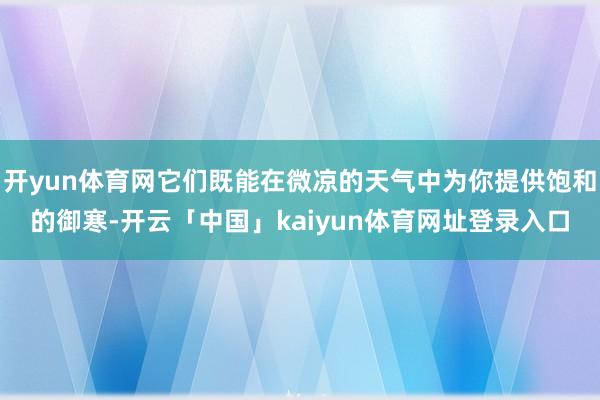 开yun体育网它们既能在微凉的天气中为你提供饱和的御寒-开云「中国」kaiyun体育网址登录入口