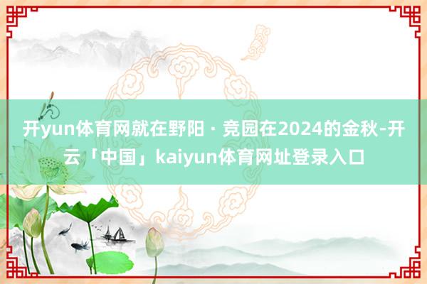 开yun体育网就在野阳 · 竞园在2024的金秋-开云「中国」kaiyun体育网址登录入口