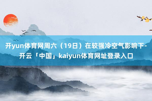 开yun体育网周六（19日）在较强冷空气影响下-开云「中国」kaiyun体育网址登录入口