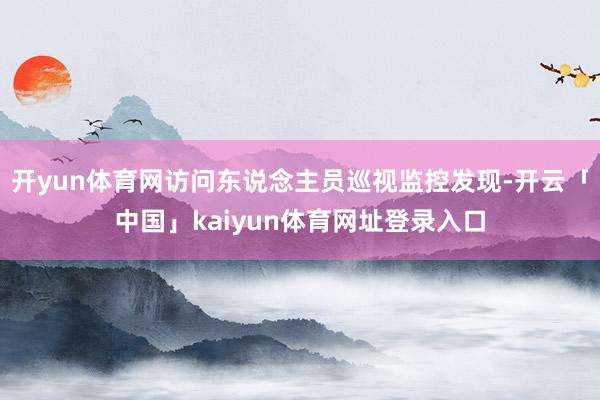 开yun体育网访问东说念主员巡视监控发现-开云「中国」kaiyun体育网址登录入口