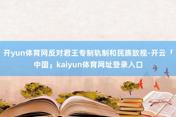 开yun体育网反对君王专制轨制和民族敌视-开云「中国」kaiyun体育网址登录入口