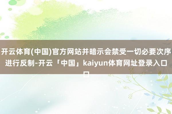 开云体育(中国)官方网站并暗示会禁受一切必要次序进行反制-开云「中国」kaiyun体育网址登录入口