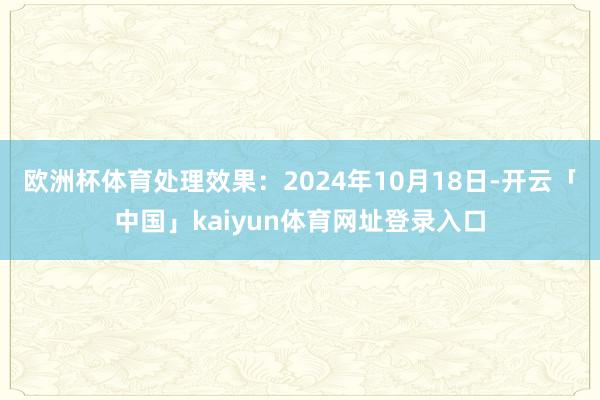 欧洲杯体育处理效果：2024年10月18日-开云「中国」kaiyun体育网址登录入口