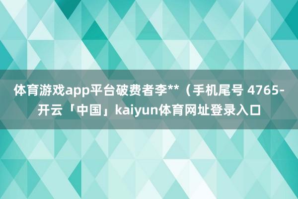 体育游戏app平台破费者李**（手机尾号 4765-开云「中国」kaiyun体育网址登录入口