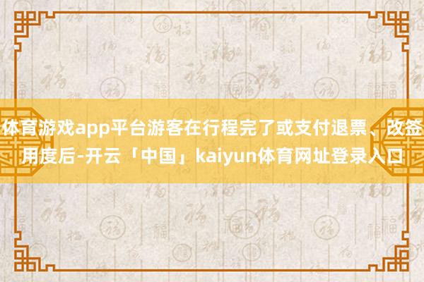 体育游戏app平台游客在行程完了或支付退票、改签用度后-开云「中国」kaiyun体育网址登录入口