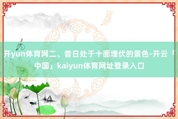 开yun体育网二、昔日处于十面埋伏的景色-开云「中国」kaiyun体育网址登录入口