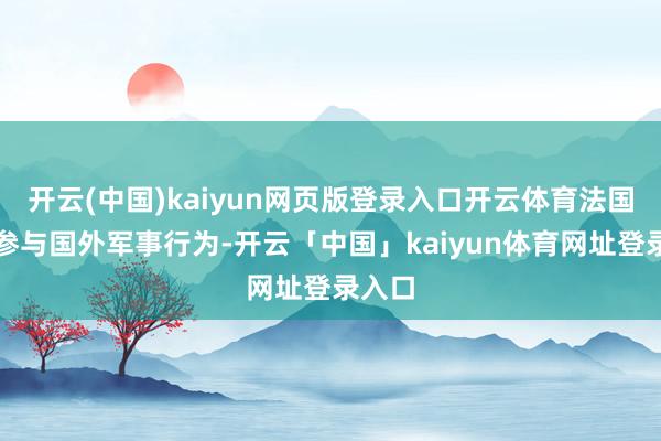 开云(中国)kaiyun网页版登录入口开云体育法国积极参与国外军事行为-开云「中国」kaiyun体育网址登录入口