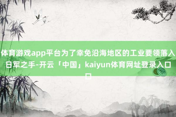 体育游戏app平台为了幸免沿海地区的工业要领落入日军之手-开云「中国」kaiyun体育网址登录入口