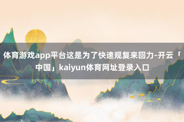 体育游戏app平台这是为了快速规复来回力-开云「中国」kaiyun体育网址登录入口