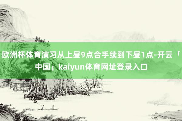 欧洲杯体育演习从上昼9点合手续到下昼1点-开云「中国」kaiyun体育网址登录入口