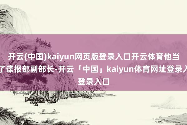 开云(中国)kaiyun网页版登录入口开云体育他当上了谍报部副部长-开云「中国」kaiyun体育网址登录入口