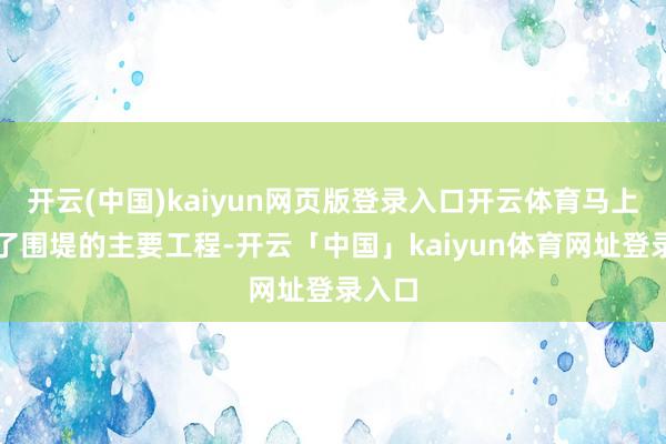 开云(中国)kaiyun网页版登录入口开云体育马上完成了围堤的主要工程-开云「中国」kaiyun体育网址登录入口