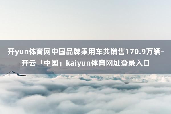 开yun体育网中国品牌乘用车共销售170.9万辆-开云「中国」kaiyun体育网址登录入口